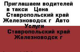 Приглашаем водителей в такси › Цена ­ 15 000 - Ставропольский край, Железноводск г. Авто » Услуги   . Ставропольский край,Железноводск г.